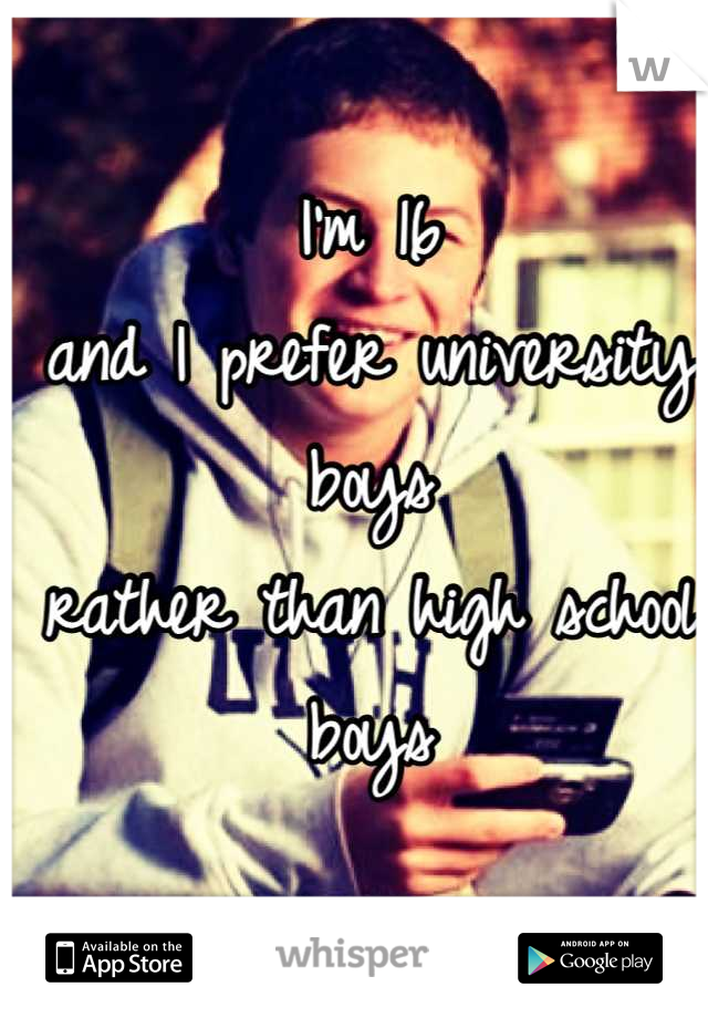 I'm 16
and I prefer university boys
rather than high school boys