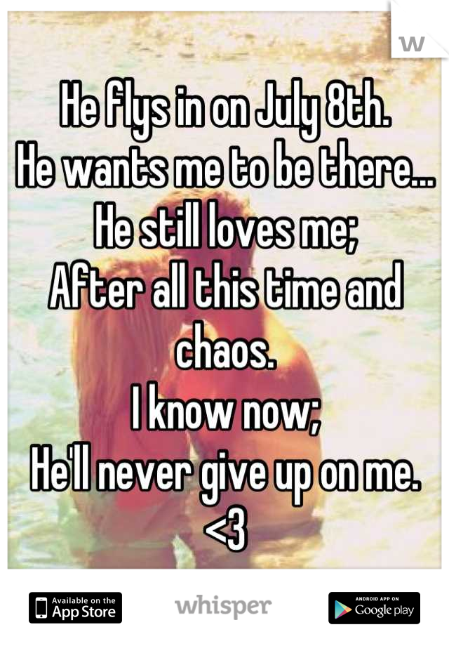 He flys in on July 8th. 
He wants me to be there...
He still loves me; 
After all this time and chaos.
I know now;
He'll never give up on me. 
<3
