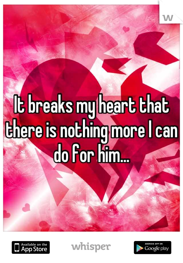 It breaks my heart that there is nothing more I can do for him...