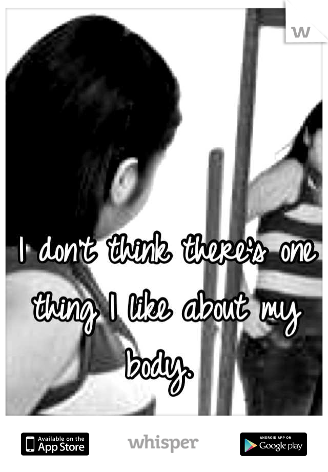 I don't think there's one thing I like about my body. 