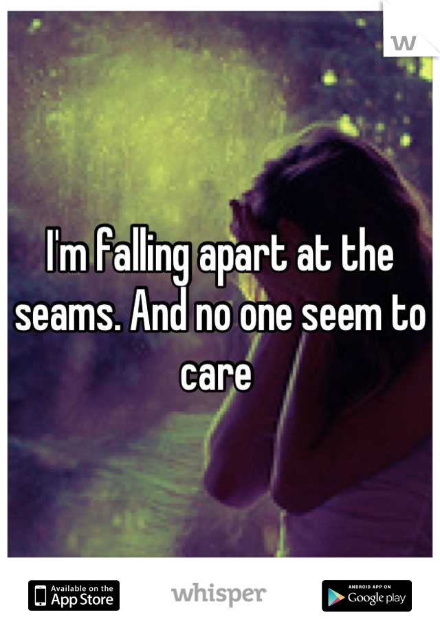 I'm falling apart at the seams. And no one seem to care 