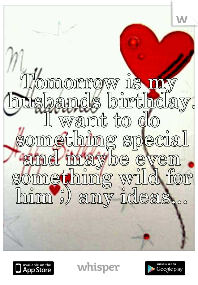 Tomorrow is my husbands birthday. I want to do something special and maybe even something wild for him ;) any ideas...