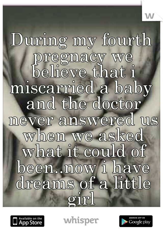 During my fourth pregnacy we believe that i miscarried a baby  and the doctor never answered us when we asked what it could of been..now i have dreams of a little girl 