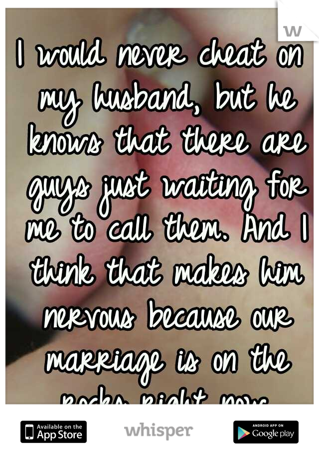 I would never cheat on my husband, but he knows that there are guys just waiting for me to call them. And I think that makes him nervous because our marriage is on the rocks right now.