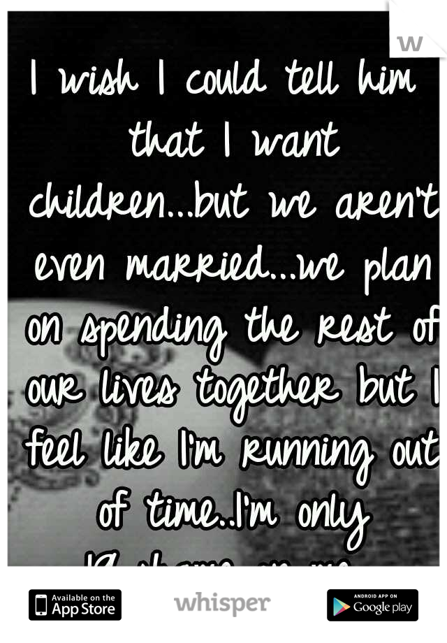 I wish I could tell him that I want children...but we aren't even married...we plan on spending the rest of our lives together but I feel like I'm running out of time..I'm only 19..shame on me...