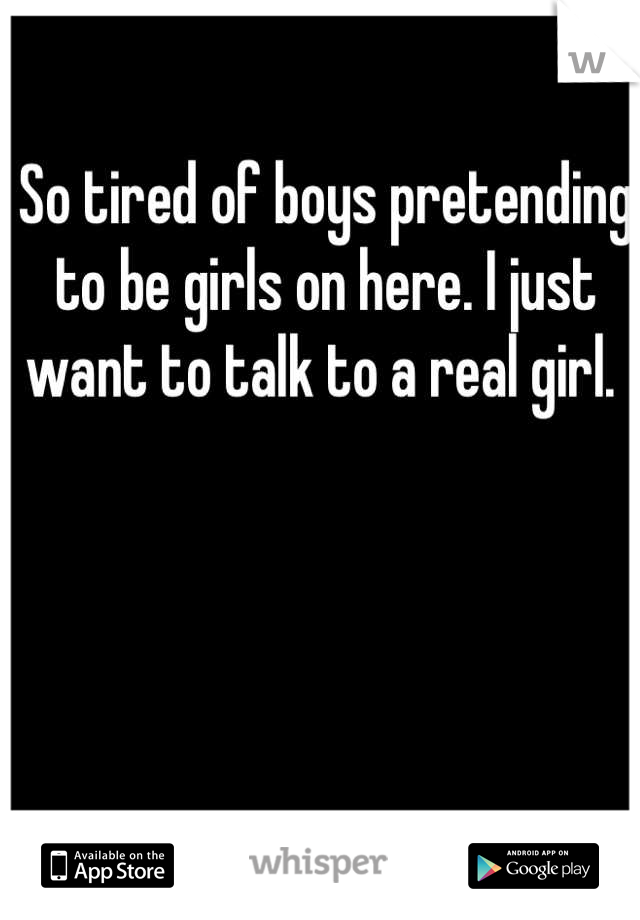 So tired of boys pretending to be girls on here. I just want to talk to a real girl. 