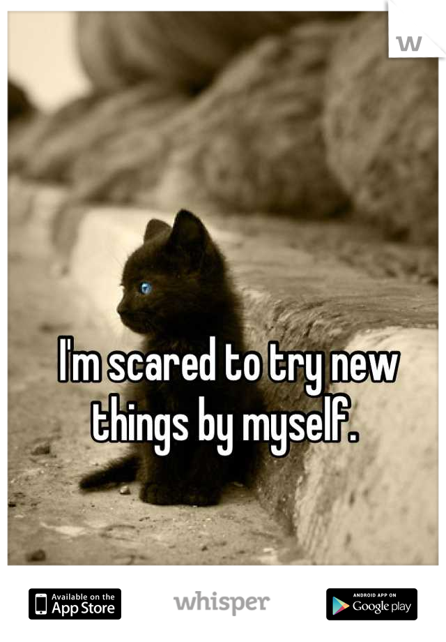 I'm scared to try new things by myself. 