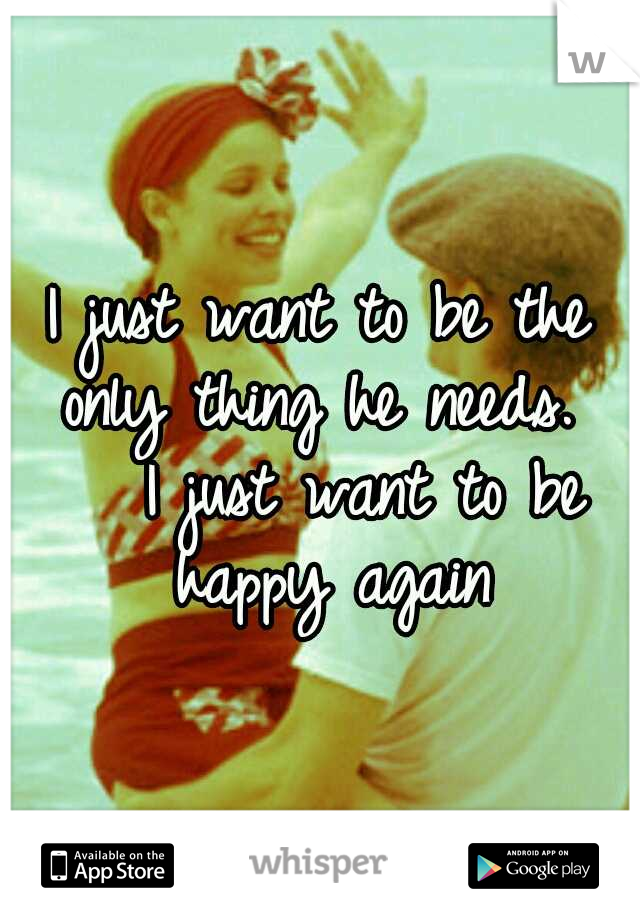 I just want to be the only thing he needs.  

I just want to be happy again