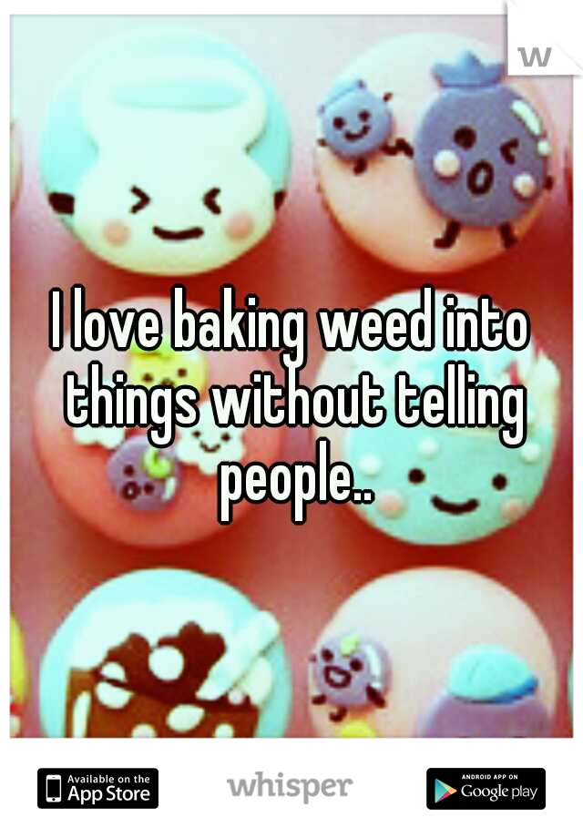 I love baking weed into things without telling people..