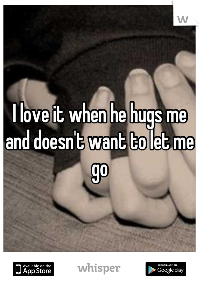 I love it when he hugs me and doesn't want to let me go