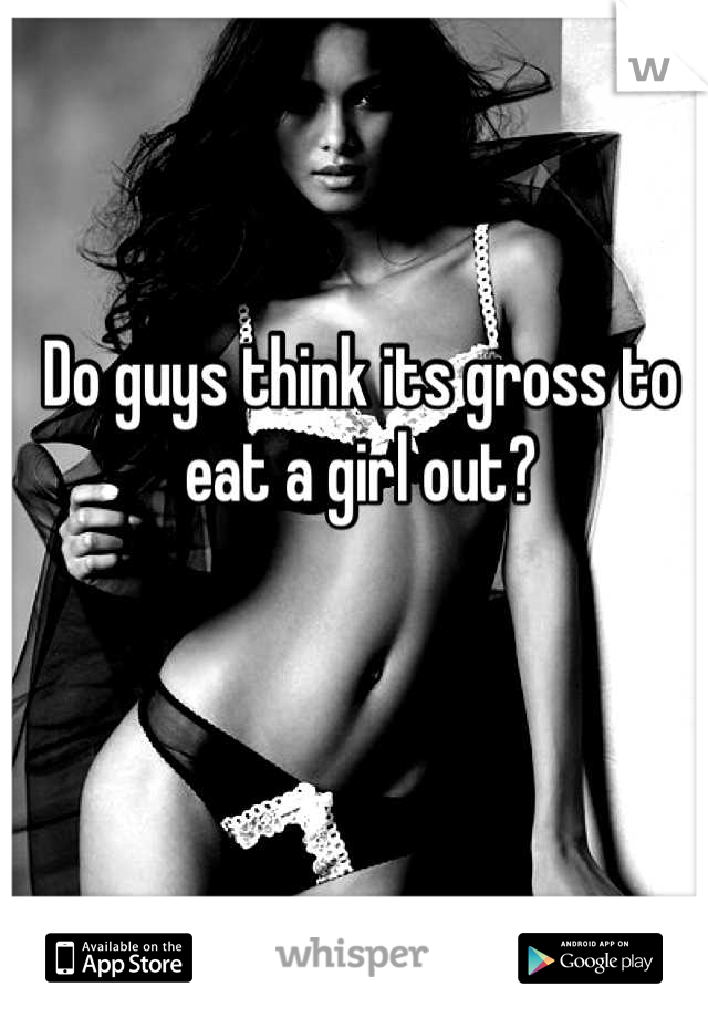 Do guys think its gross to eat a girl out?

