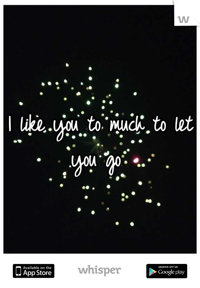 I like you to much to let you go 