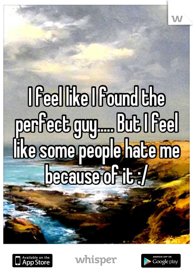 I feel like I found the perfect guy..... But I feel like some people hate me because of it :/