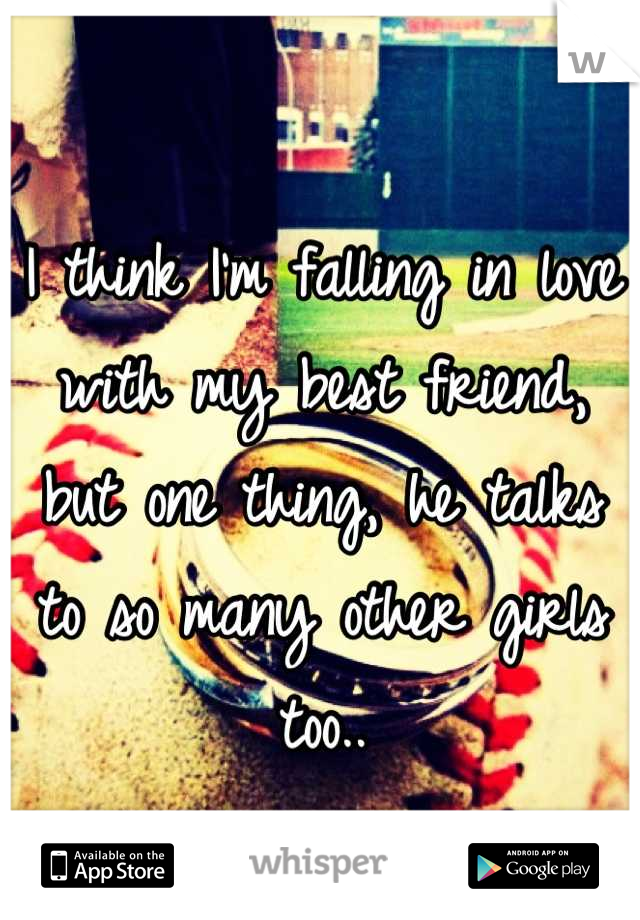 I think I'm falling in love with my best friend, but one thing, he talks to so many other girls too..