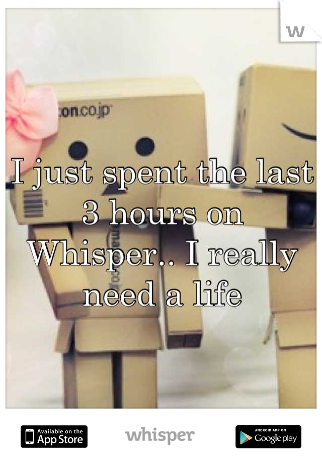 I just spent the last 3 hours on Whisper.. I really need a life