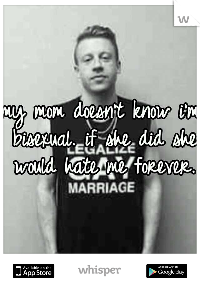 my mom doesn't know i'm bisexual. if she did she would hate me forever.