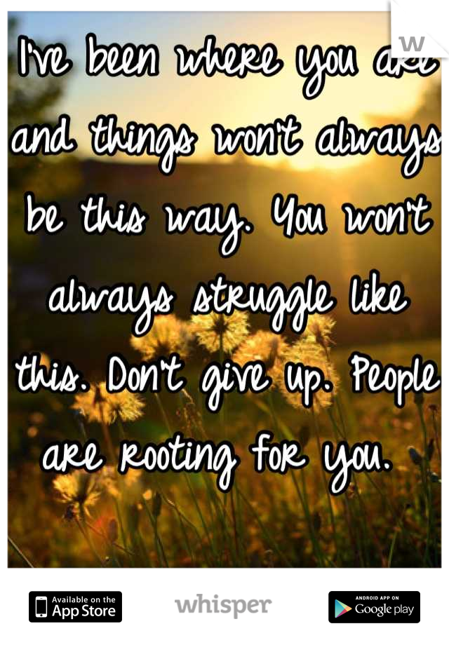 I've been where you are and things won't always be this way. You won't always struggle like this. Don't give up. People are rooting for you. 