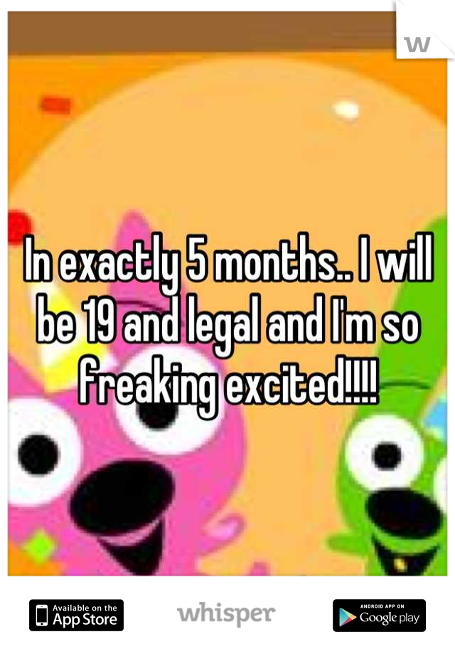 In exactly 5 months.. I will be 19 and legal and I'm so freaking excited!!!!