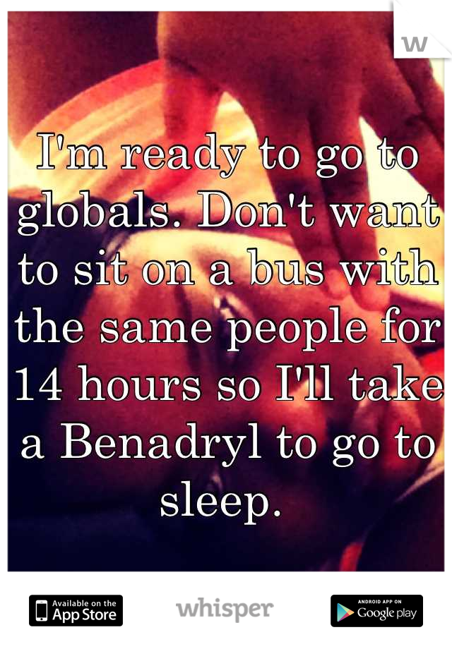 I'm ready to go to globals. Don't want to sit on a bus with the same people for 14 hours so I'll take a Benadryl to go to sleep. 