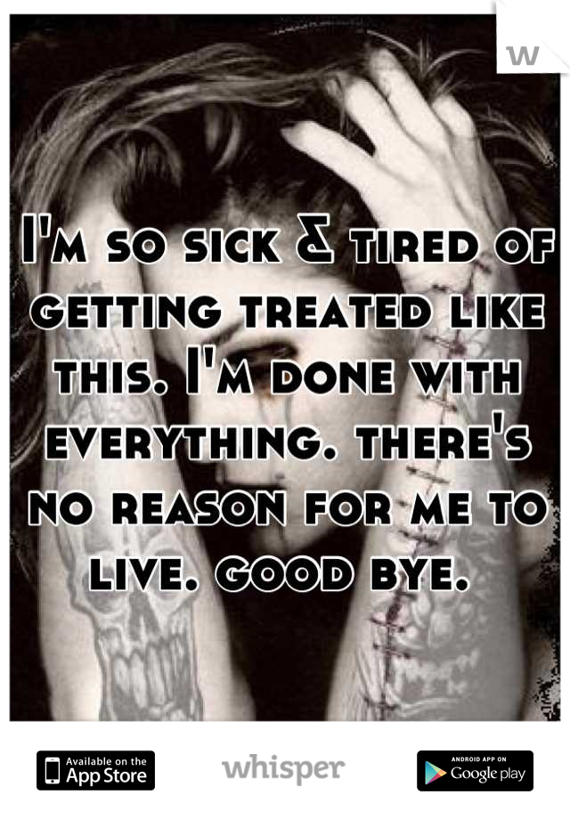 I'm so sick & tired of getting treated like this. I'm done with everything. there's no reason for me to live. good bye. 