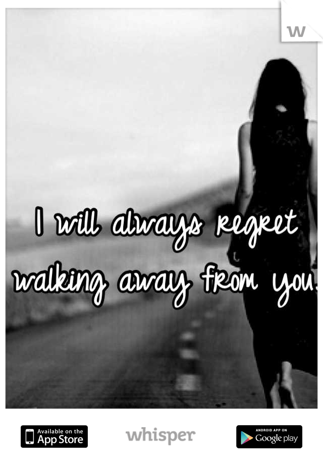 I will always regret walking away from you.