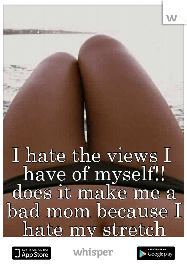 I hate the views I have of myself!! does it make me a bad mom because I hate my stretch marks??