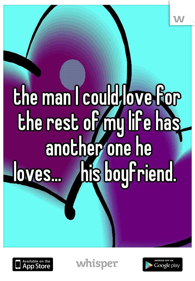 the man I could love for the rest of my life has another one he loves...

his boyfriend.  