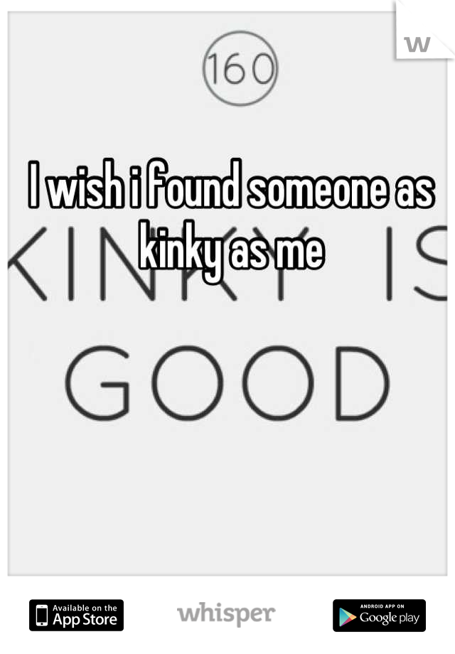 I wish i found someone as kinky as me