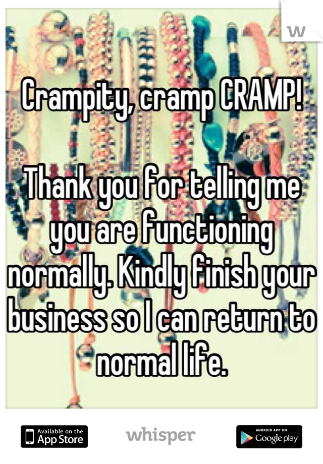 Crampity, cramp CRAMP!

Thank you for telling me you are functioning normally. Kindly finish your business so I can return to normal life.