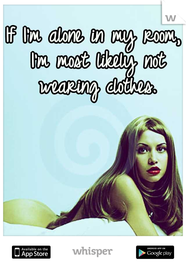 If I'm alone in my room, I'm most likely not wearing clothes.