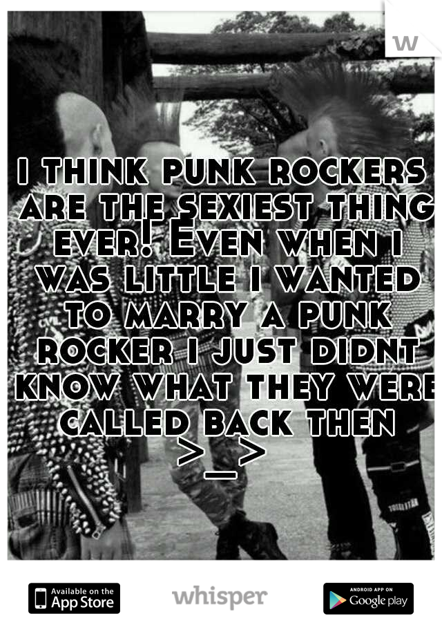 i think punk rockers are the sexiest thing ever! Even when i was little i wanted to marry a punk rocker i just didnt know what they were called back then >_> 