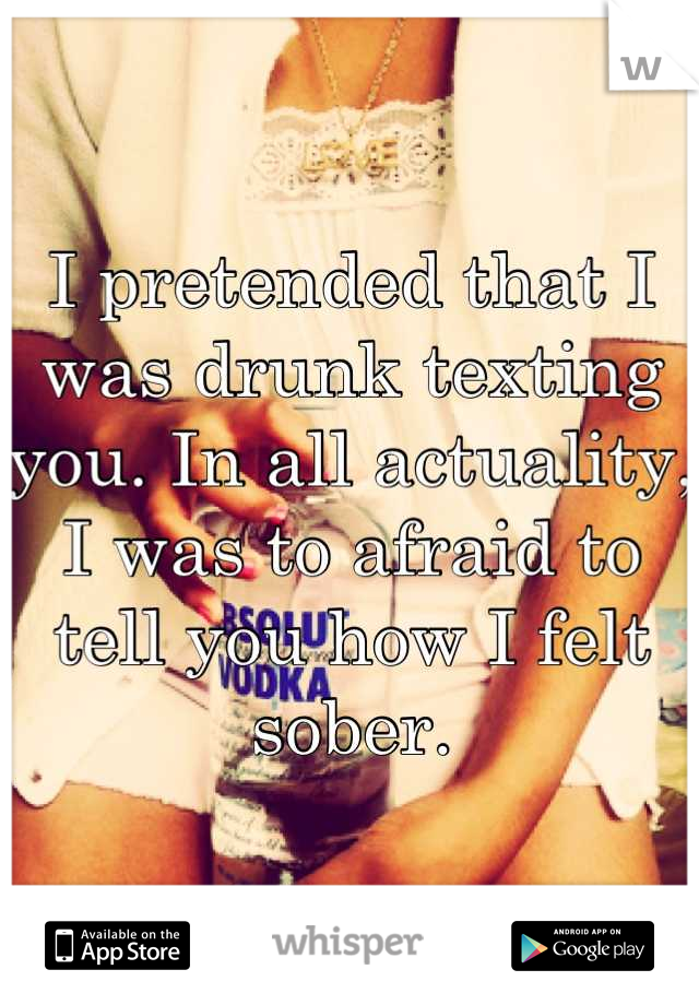 I pretended that I was drunk texting you. In all actuality, I was to afraid to tell you how I felt sober.