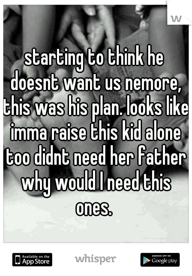 starting to think he doesnt want us nemore, this was his plan. looks like imma raise this kid alone too didnt need her father why would I need this ones. 