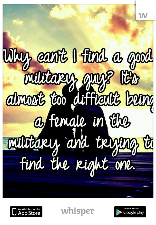 Why can't I find a good military guy? It's almost too difficult being a female in the military and trying to find the right one. 