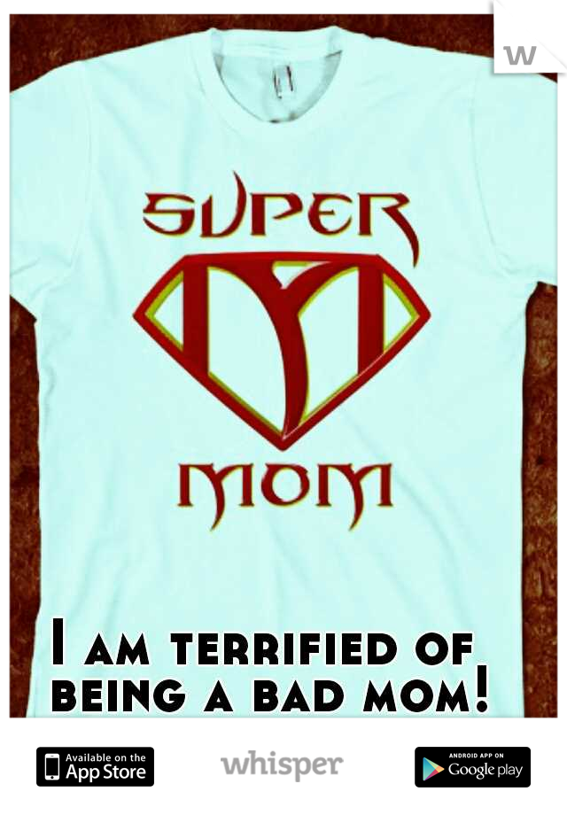 I am terrified of being a bad mom!