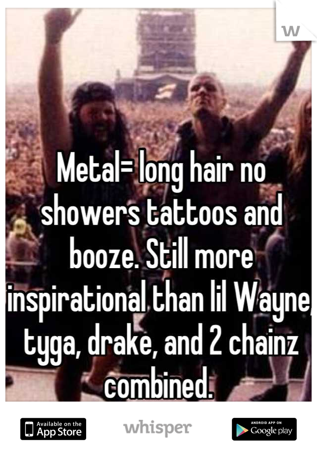 Metal= long hair no showers tattoos and booze. Still more inspirational than lil Wayne, tyga, drake, and 2 chainz combined. 