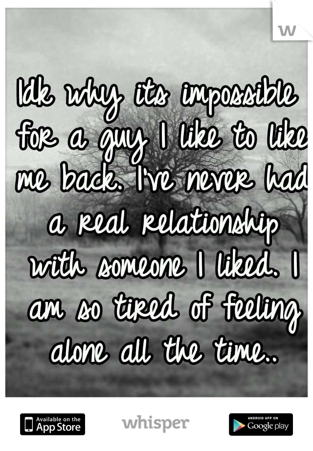 Idk why its impossible for a guy I like to like me back. I've never had a real relationship with someone I liked. I am so tired of feeling alone all the time..