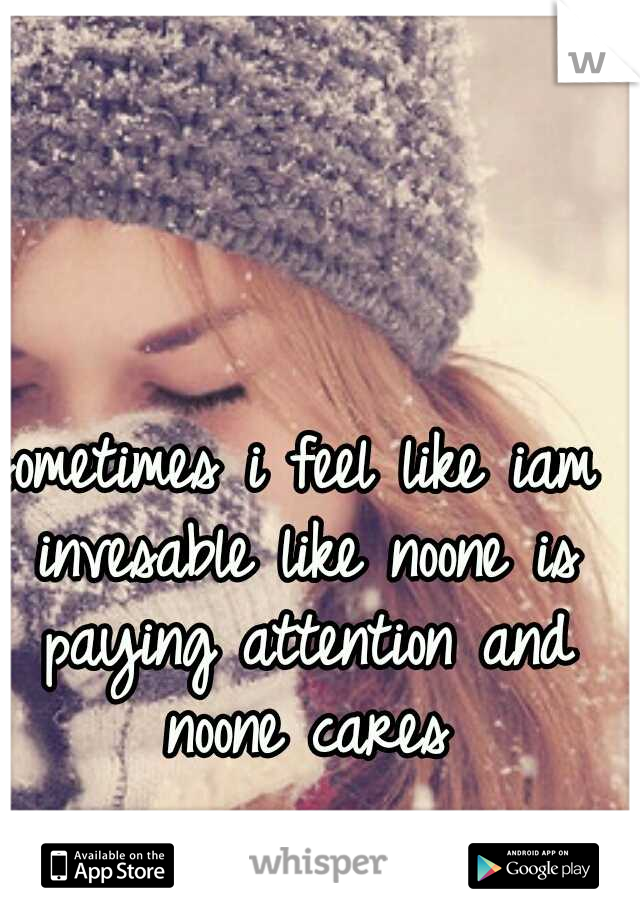 sometimes i feel like iam invesable like noone is paying attention and noone cares