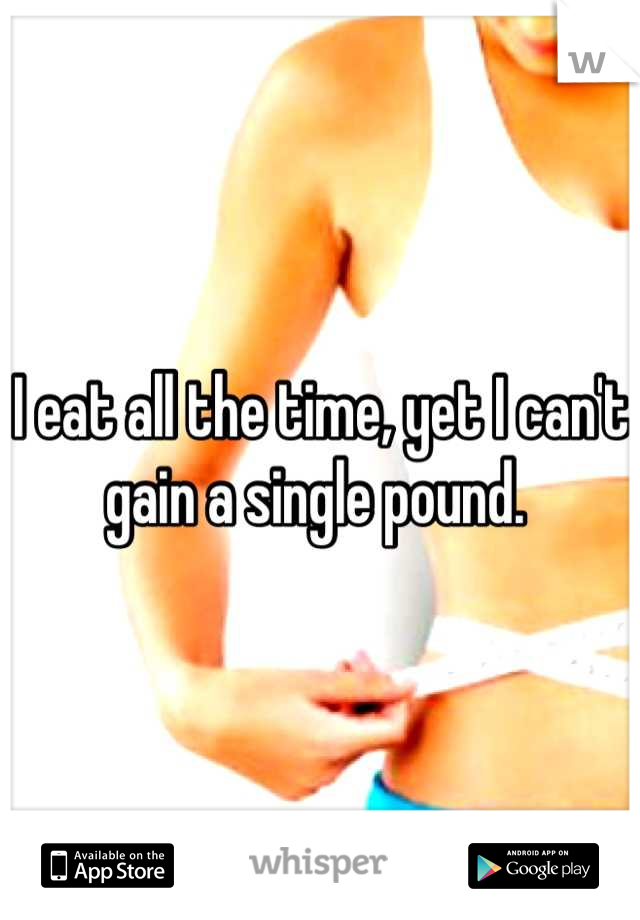 I eat all the time, yet I can't gain a single pound. 