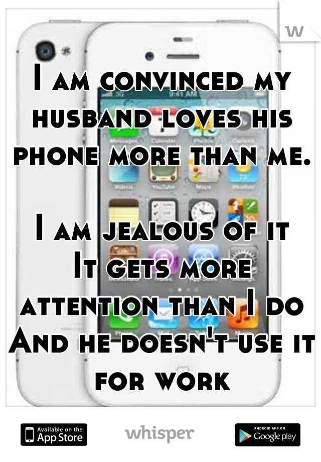 I am convinced my husband loves his phone more than me.

I am jealous of it 
It gets more attention than I do
And he doesn't use it for work