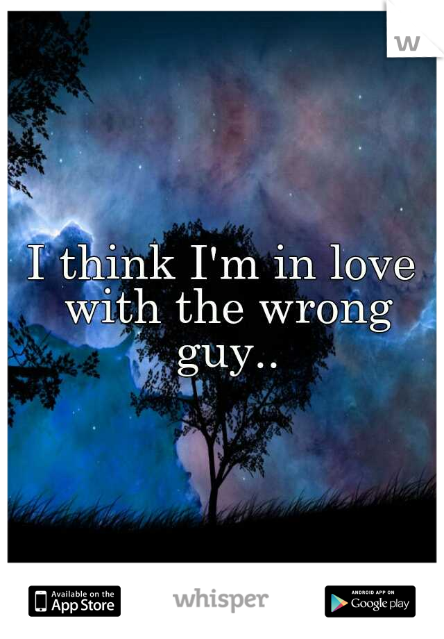 I think I'm in love with the wrong guy..