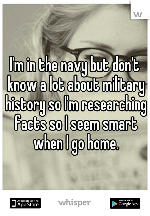 I'm in the navy but don't know a lot about military history so I'm researching facts so I seem smart when I go home.