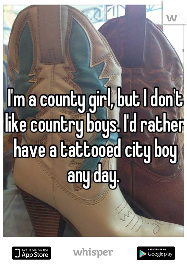 I'm a county girl, but I don't like country boys. I'd rather have a tattooed city boy any day. 