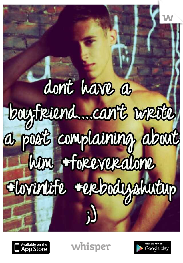 dont have a boyfriend....can't write a post complaining about him #foreveralone #lovinlife #erbodyshutup ;)