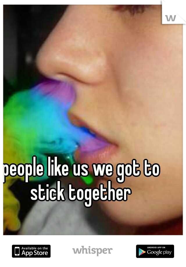 people like us we got to stick together 