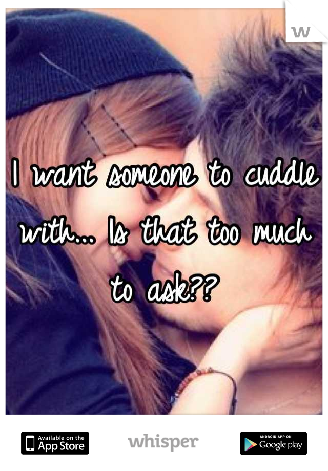 I want someone to cuddle with... Is that too much to ask??