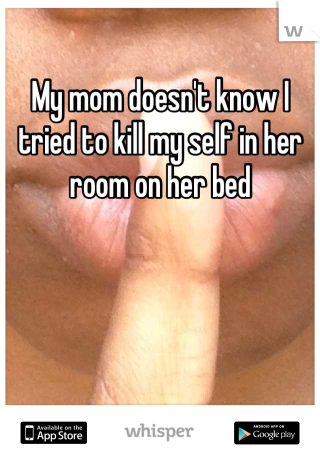 My mom doesn't know I tried to kill my self in her room on her bed



 