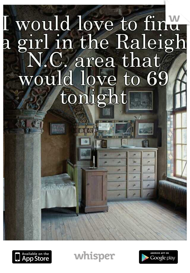 I would love to find a girl in the Raleigh N.C. area that would love to 69 tonight