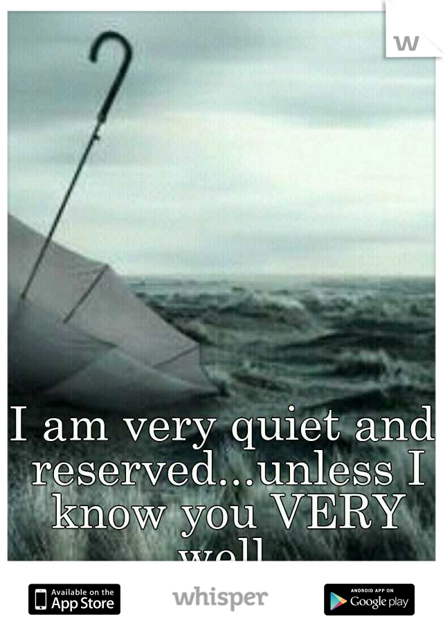 I am very quiet and reserved...unless I know you VERY well.