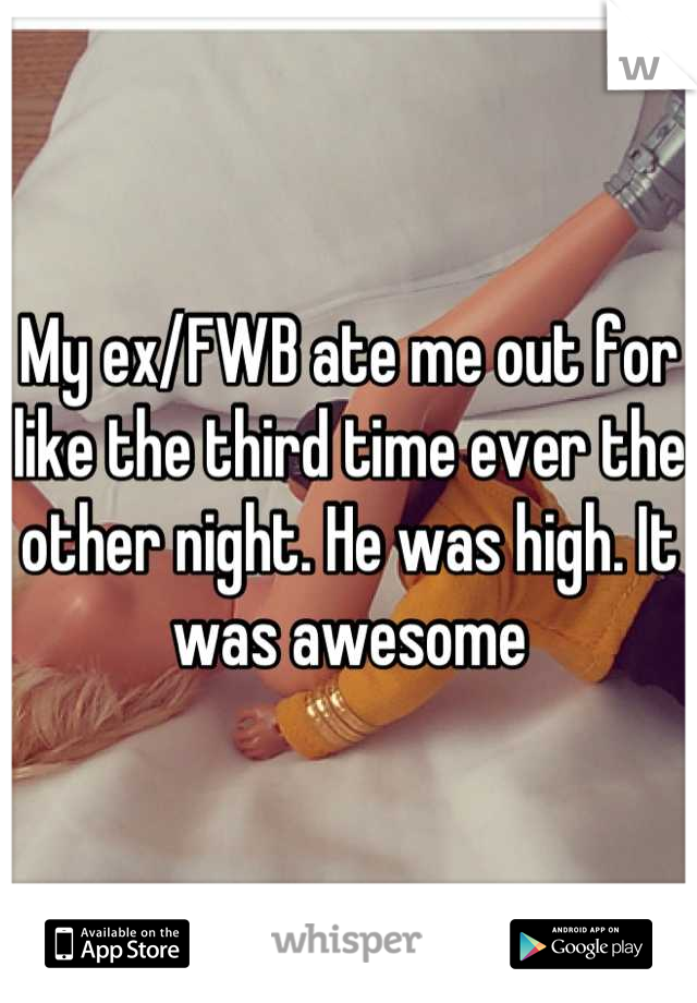 My ex/FWB ate me out for like the third time ever the other night. He was high. It was awesome